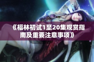 《福林初试1至20集观赏指南及重要注意事项》