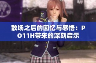 散场之后的回忆与感悟：PO11H带来的深刻启示