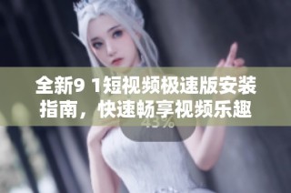 全新9 1短视频极速版安装指南，快速畅享视频乐趣