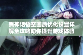 黑神话悟空画质优化设置详解全攻略助你提升游戏体验