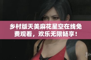乡村版天美麻花星空在线免费观看，欢乐无限畅享！