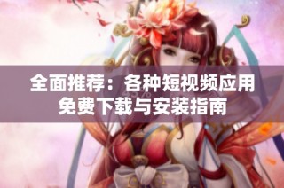 全面推荐：各种短视频应用免费下载与安装指南