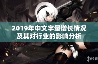 2019年中文字量增长情况及其对行业的影响分析