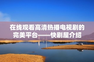 在线观看高清热播电视剧的完美平台——快剧屋介绍