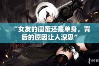“女友的闺蜜还是单身，背后的原因让人深思”