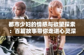 都市少妇的情感与欲望探索：百篇故事带你走进心灵深处