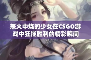 怒火中烧的少女在CSGO游戏中狂揽胜利的精彩瞬间