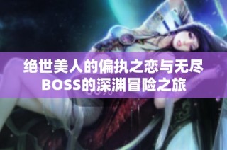 绝世美人的偏执之恋与无尽BOSS的深渊冒险之旅