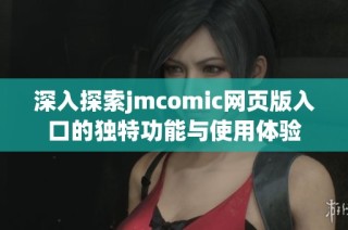 深入探索jmcomic网页版入口的独特功能与使用体验