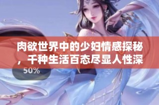 肉欲世界中的少妇情感探秘，千种生活百态尽显人性深度