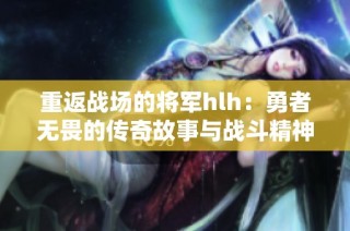 重返战场的将军hlh：勇者无畏的传奇故事与战斗精神