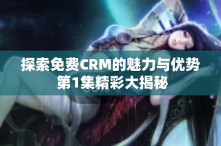 探索免费CRM的魅力与优势 第1集精彩大揭秘