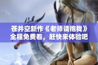 苍井空新作《老师请抱我》全程免费看，赶快来体验吧
