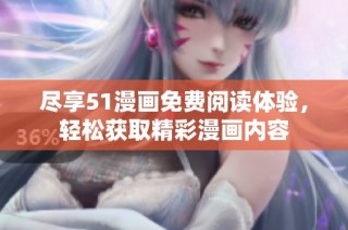 尽享51漫画免费阅读体验，轻松获取精彩漫画内容