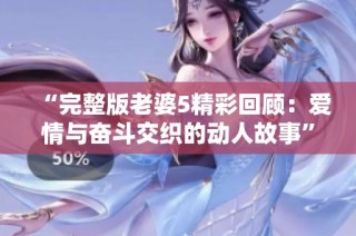 “完整版老婆5精彩回顾：爱情与奋斗交织的动人故事”
