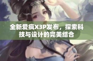 全新爱疯X3P发布，探索科技与设计的完美结合