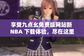 享受九点幺免费版网站新 NBA 下载体验，尽在这里！