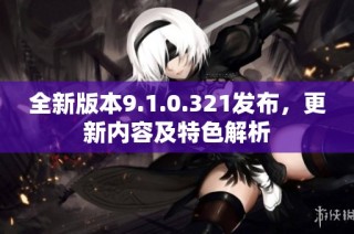 全新版本9.1.0.321发布，更新内容及特色解析