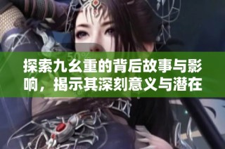 探索九幺重的背后故事与影响，揭示其深刻意义与潜在价值