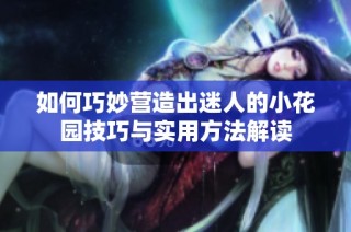 如何巧妙营造出迷人的小花园技巧与实用方法解读