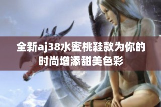 全新aj38水蜜桃鞋款为你的时尚增添甜美色彩