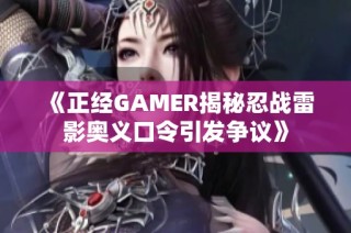 《正经GAMER揭秘忍战雷影奥义口令引发争议》