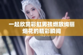 一起欣赏彩虹男孩燃放绚丽烟花的精彩瞬间