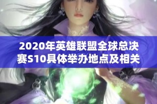 2020年英雄联盟全球总决赛S10具体举办地点及相关信息解析