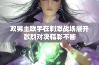 双男主联手在刺激战场展开激烈对决精彩不断