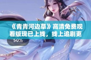 《青青河边草》高清免费观看版现已上线，线上追剧更方便