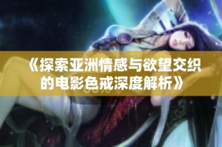 《探索亚洲情感与欲望交织的电影色戒深度解析》