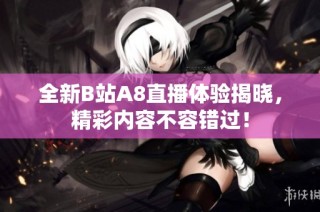 全新B站A8直播体验揭晓，精彩内容不容错过！