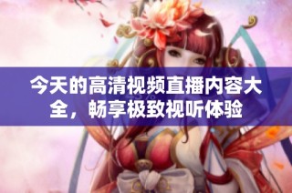 今天的高清视频直播内容大全，畅享极致视听体验