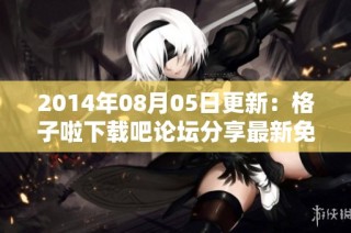 2014年08月05日更新：格子啦下载吧论坛分享最新免费软件下载信息