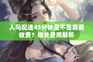 人马配速45分钟是不是需要收费？相关费用解析