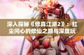 深入探秘《修真江湖2》：红尘问心的修仙之路与深度玩法解析