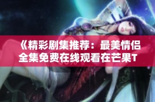 《精彩剧集推荐：最美情侣全集免费在线观看在芒果TV》