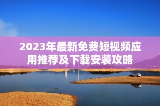 2023年最新免费短视频应用推荐及下载安装攻略