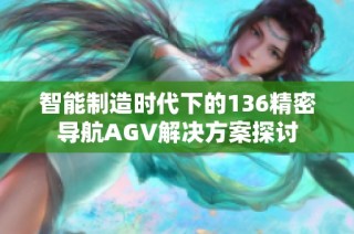 智能制造时代下的136精密导航AGV解决方案探讨