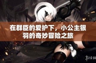 在群臣的爱护下，小公主银羽的奇妙冒险之旅