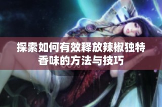 探索如何有效释放辣椒独特香味的方法与技巧