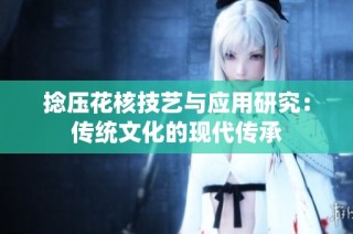 捻压花核技艺与应用研究：传统文化的现代传承