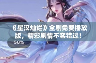 《星汉灿烂》全剧免费播放版，精彩剧情不容错过！