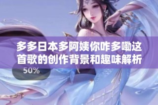 多多日本多阿姨你咋多嘞这首歌的创作背景和趣味解析