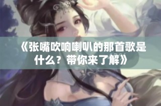 《张嘴吹响喇叭的那首歌是什么？带你来了解》