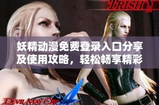 妖精动漫免费登录入口分享及使用攻略，轻松畅享精彩内容
