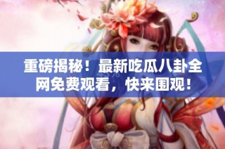 重磅揭秘！最新吃瓜八卦全网免费观看，快来围观！
