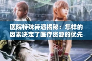 医院特殊待遇揭秘：怎样的因素决定了医疗资源的优先级？