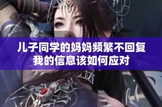儿子同学的妈妈频繁不回复我的信息该如何应对