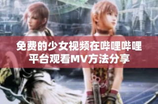 免费的少女视频在哔哩哔哩平台观看MV方法分享